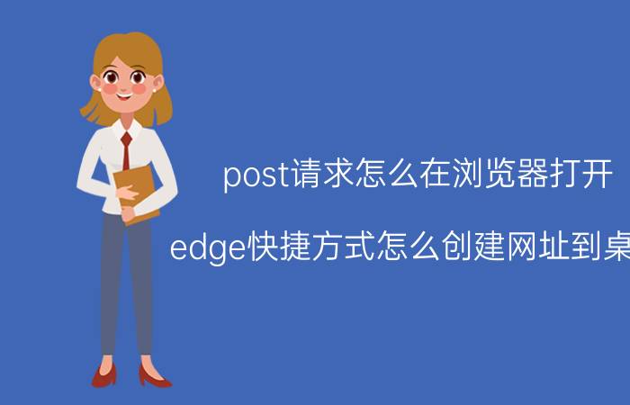 post请求怎么在浏览器打开 edge快捷方式怎么创建网址到桌面？